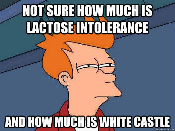 Not sure how much is lactose intolerance  and how much is White Castle  Futurama Fry