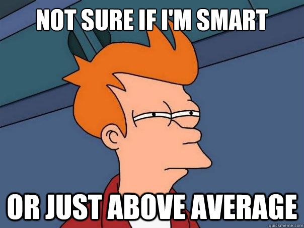 NOT SURE IF I'M SMART OR JUST ABOVE AVERAGE  Futurama Fry