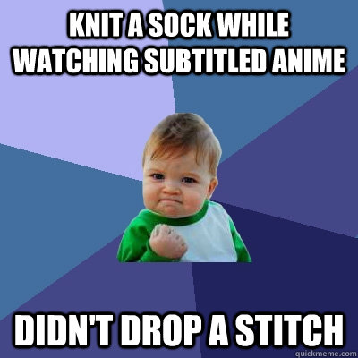 Knit a sock while watching subtitled anime didn't drop a stitch  Success Kid