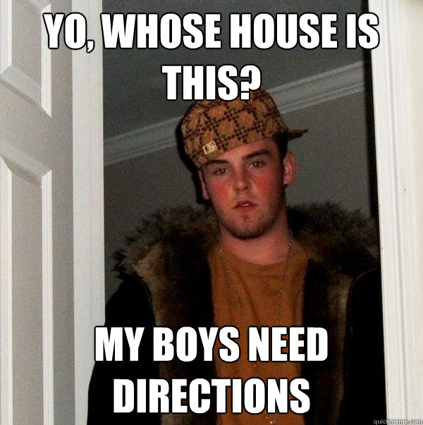 yo, whose house is this? my boys need directions  Scumbag Steve