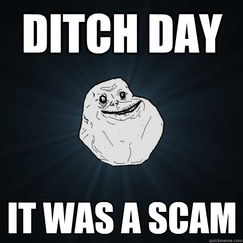 ditch day it was a scam - ditch day it was a scam  Forever Alone