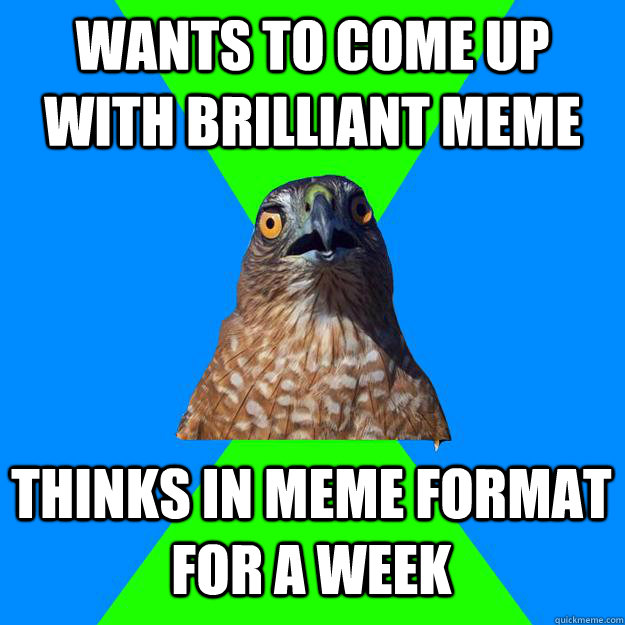 Wants to come up with brilliant meme Thinks in meme format for a week  Hawkward