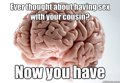 Ever thought about having sex with your cousin? Now you have   Scumbag Brain