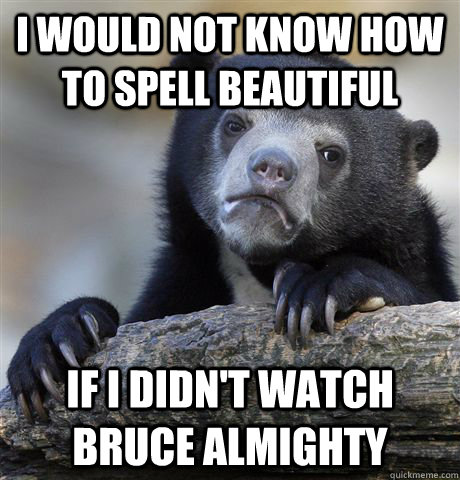 i would not know how to spell beautiful if i didn't watch Bruce Almighty  - i would not know how to spell beautiful if i didn't watch Bruce Almighty   Confession Bear