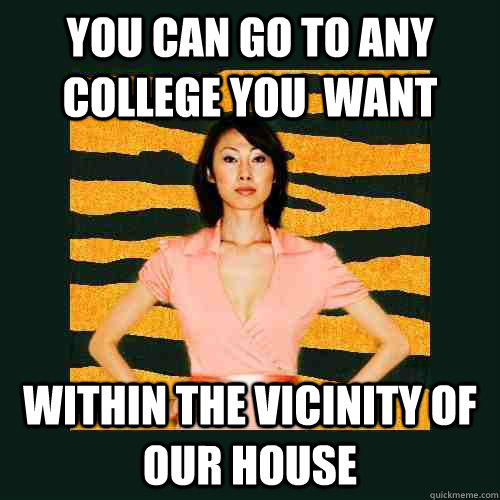 you can go to any college you  want within the vicinity of our house - you can go to any college you  want within the vicinity of our house  Strict momCollege