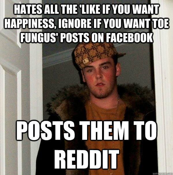 Hates all the 'like if you want happiness, ignore if you want toe fungus' posts on Facebook Posts them to Reddit  Scumbag Steve