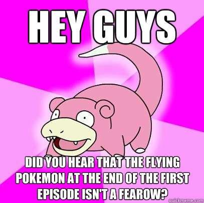 Hey guys Did you hear that the flying pokemon at the end of the first episode isn't a fearow?  Slowpoke