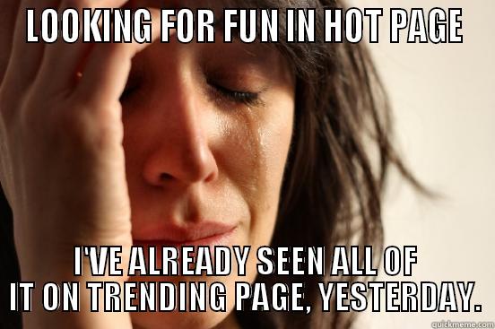 LOOKING FOR FUN IN HOT PAGE I'VE ALREADY SEEN ALL OF IT ON TRENDING PAGE, YESTERDAY. First World Problems