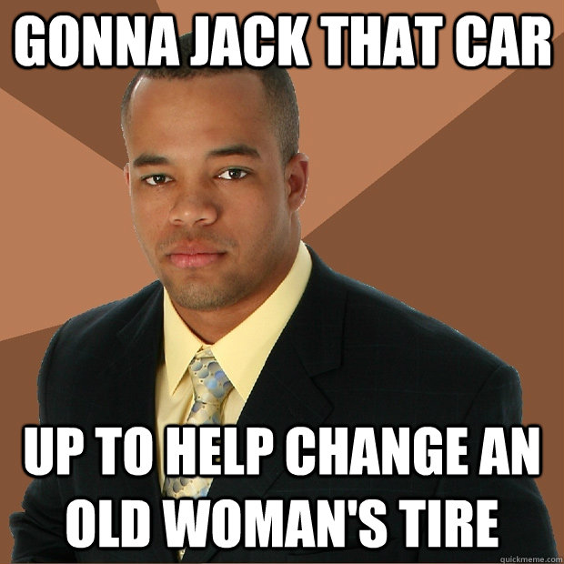 gonna jack that car up to help change an old woman's tire - gonna jack that car up to help change an old woman's tire  Successful Black Man