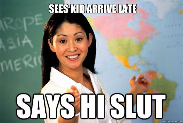 sees kid arrive late says hi slut  Unhelpful High School Teacher