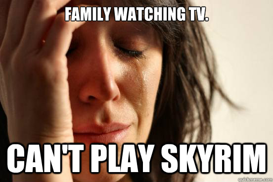 Family watching TV. Can't play Skyrim  First World Problems