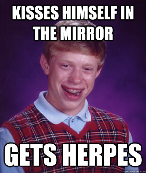 Kisses himself in the mirror gets herpes  Bad Luck Brian