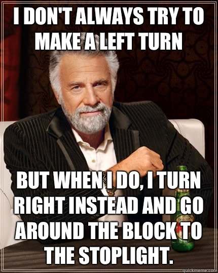 I don't always try to make a left turn But when I do, I turn right instead and go around the block to the stoplight.   The Most Interesting Man In The World