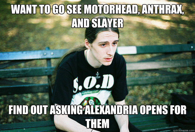 Want to go see motorhead, Anthrax, and slayer Find out Asking Alexandria Opens for them - Want to go see motorhead, Anthrax, and slayer Find out Asking Alexandria Opens for them  First World Metal Problems