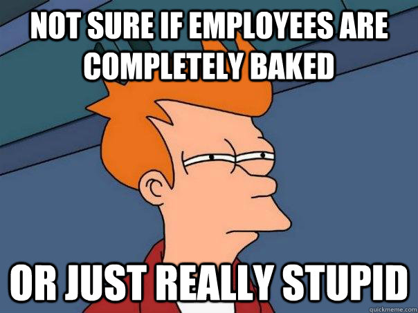 Not sure if employees are completely baked Or just really stupid  Futurama Fry