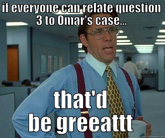 IF EVERYONE CAN RELATE QUESTION 3 TO OMAR'S CASE... THAT'D BE GREEATTT Office Space Lumbergh