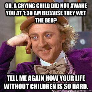 Oh, a crying child did not awake you at 1:30 AM because they wet the bed? Tell me again how your life without children is so hard.  - Oh, a crying child did not awake you at 1:30 AM because they wet the bed? Tell me again how your life without children is so hard.   Condescending Wonka