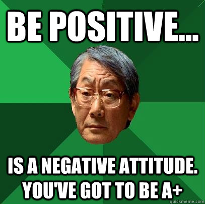 Be positive... is a negative attitude. You've got to be A+  High Expectations Asian Father