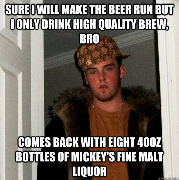 Sure I will make the beer run but I only drink high quality brew, bro comes back with eight 40oz bottles of Mickey's Fine Malt liquor - Sure I will make the beer run but I only drink high quality brew, bro comes back with eight 40oz bottles of Mickey's Fine Malt liquor  Scumbag Steve