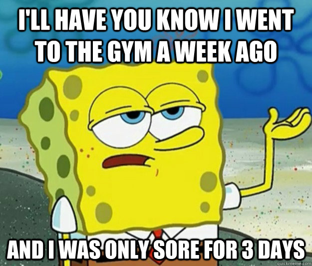 I'll have you know I went to the gym a week ago And I was only sore for 3 days  Tough Spongebob