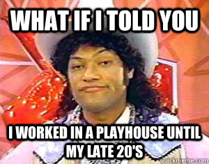 what if i told you i worked in a playhouse until my late 20's  