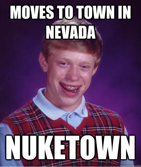 Moves to town in Nevada Nuketown  Bad Luck Brian