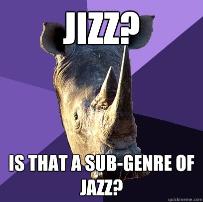 Jizz? Is that a sub-genre of jazz?  Sexually Oblivious Rhino