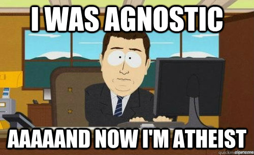 I WAS AGNOSTIC  AAAAAND NOW I'M ATHEIST - I WAS AGNOSTIC  AAAAAND NOW I'M ATHEIST  anditsgone