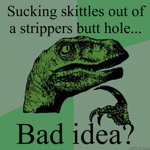 Sucking skittles out of a strippers butt hole...  Bad idea?  - Sucking skittles out of a strippers butt hole...  Bad idea?   Philosoraptor