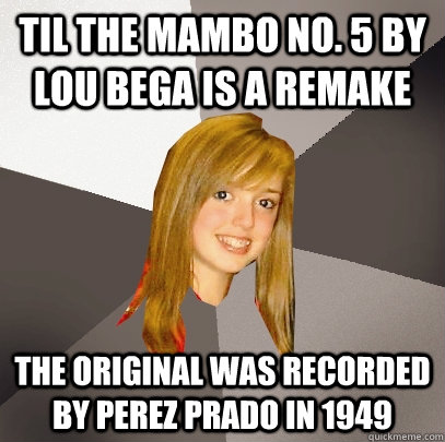 TIL the Mambo No. 5 by Lou Bega is a remake  The original was recorded by Perez Prado in 1949  Musically Oblivious 8th Grader