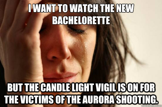 I want to watch the new Bachelorette But the candle light vigil is on for the victims of the Aurora shooting.  First World Problems