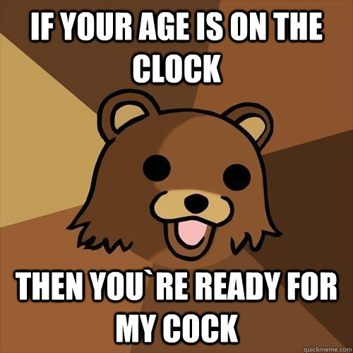 If your age is on the clock then you`re ready for my cock - If your age is on the clock then you`re ready for my cock  Pedobear