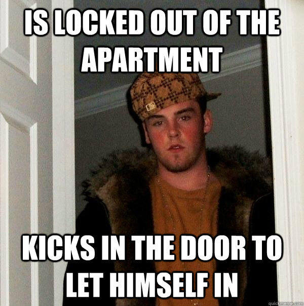 Is locked out of the apartment Kicks in the door to let himself in  Scumbag Steve