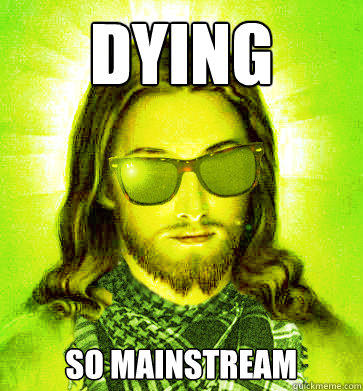 dying  so mainstream  