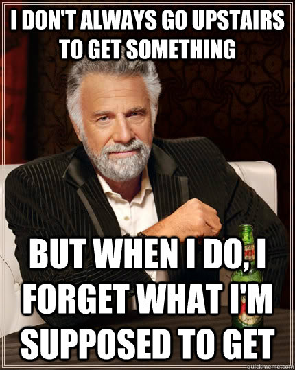 I don't always go upstairs to get something but when i do, i forget what i'm supposed to get  The Most Interesting Man In The World