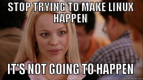 STOP TRYING TO MAKE LINUX HAPPEN IT'S NOT GOING TO HAPPEN regina george