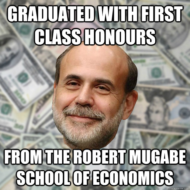 Graduated with first class honours from the Robert Mugabe School of Economics - Graduated with first class honours from the Robert Mugabe School of Economics  Ben Bernanke