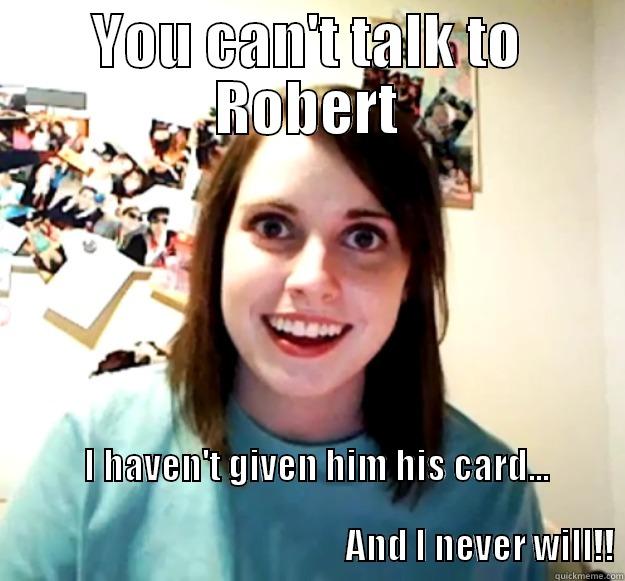 Jade meme - YOU CAN'T TALK TO ROBERT   I HAVEN'T GIVEN HIM HIS CARD...                                                                                                                                    AND I NEVER WILL!! Overly Attached Girlfriend