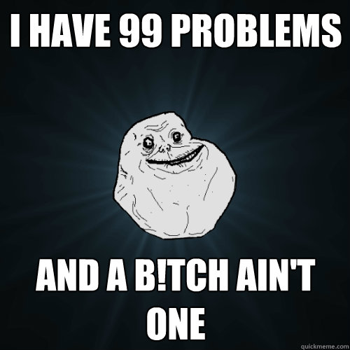 I have 99 problems and a b!tch ain't one  Forever Alone