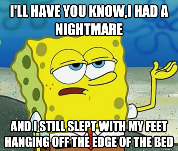 I'll have you know,i had a nightmare  and i still slept with my feet hanging off the edge of the bed   Tough Spongebob