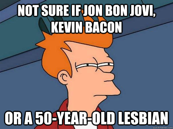 Not sure if Jon Bon Jovi, Kevin Bacon Or a 50-year-old lesbian  Futurama Fry