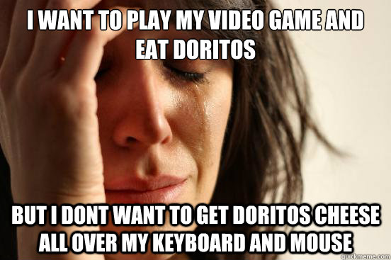 I want to play my video game and eat doritos but I dont want to get doritos cheese all over my keyboard and mouse  First World Problems