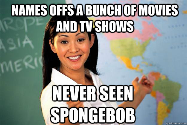 names offs a bunch of movies and tv shows never seen spongebob  Unhelpful High School Teacher