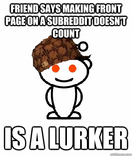 Friend says making front page on a subreddit doesn't count is a lurker  Scumbag Redditor