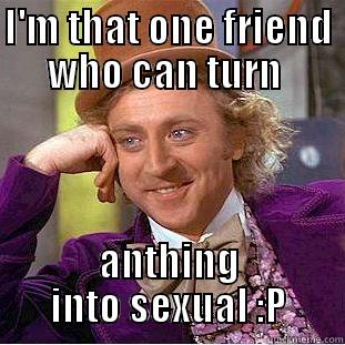 spank :P - I'M THAT ONE FRIEND WHO CAN TURN  ANTHING INTO SEXUAL :P Condescending Wonka