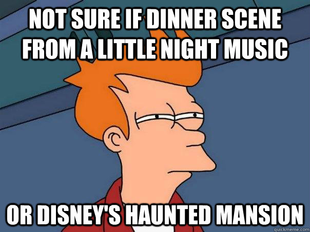 Not sure if dinner scene from a little night music or disney's haunted mansion  Futurama Fry