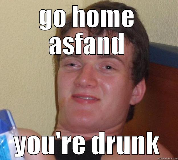 GO HOME ASFAND YOU'RE DRUNK 10 Guy