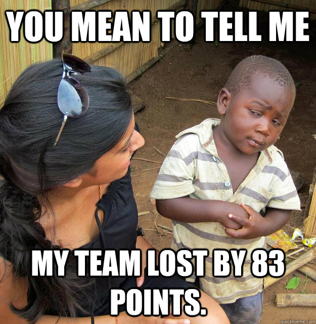 You mean to tell me My team lost by 83 points.   Skeptical Third World Child