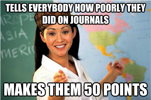 Tells everybody how poorly they did on journals makes them 50 points  Scumbag Teacher