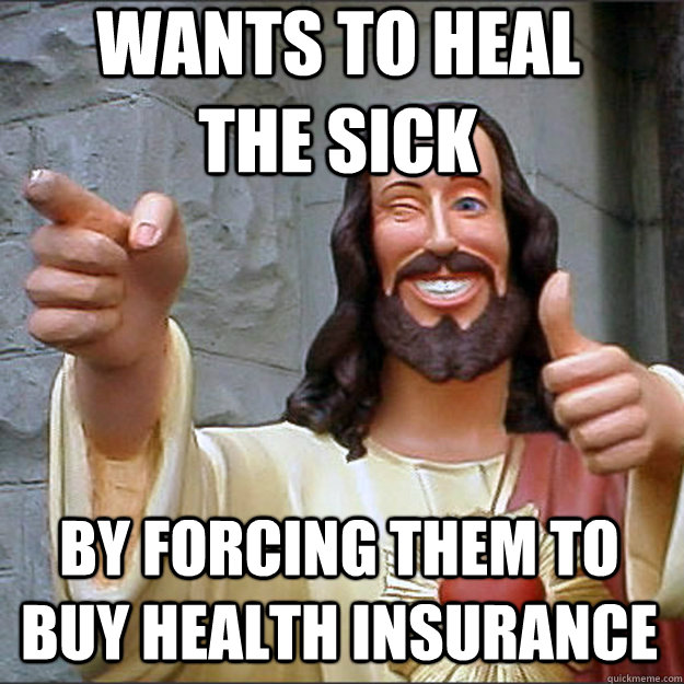 Wants to heal the sick by forcing them to buy health insurance  Liberal Jesus